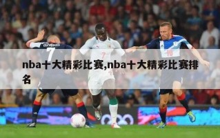 nba十大精彩比赛,nba十大精彩比赛排名