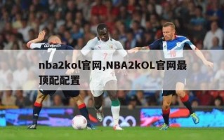 nba2kol官网,NBA2kOL官网最顶配配置