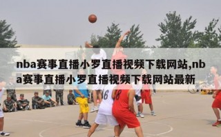 nba赛事直播小罗直播视频下载网站,nba赛事直播小罗直播视频下载网站最新