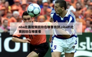 nba比赛视频回放在哪里找到,nba的比赛回放在哪里看