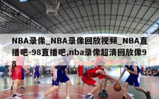 NBA录像_NBA录像回放视频_NBA直播吧-98直播吧,nba录像超清回放像98