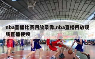 nba直播比赛回放录像,nba直播回放现场直播视频