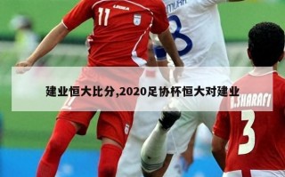 建业恒大比分,2020足协杯恒大对建业