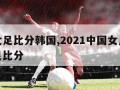 国足女足比分韩国,2021中国女足vs韩国女足比分