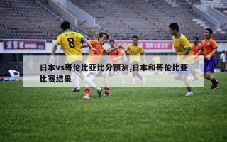 日本vs哥伦比亚比分预测,日本和哥伦比亚比赛结果