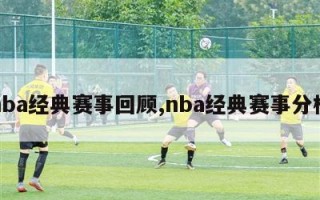 nba经典赛事回顾,nba经典赛事分析