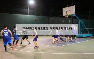 2024骑士对勇士比分,今天骑士对勇士的比分