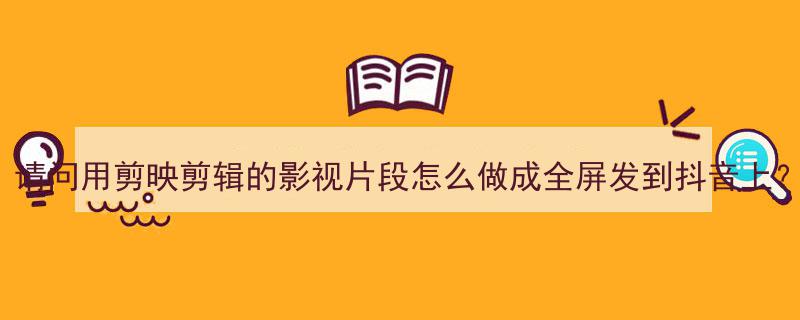 请问用剪映剪辑的影视片段怎么做成全屏发到抖音上？