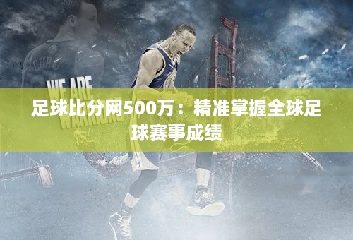 足球比分网500万：精准掌握全球足球赛事成绩