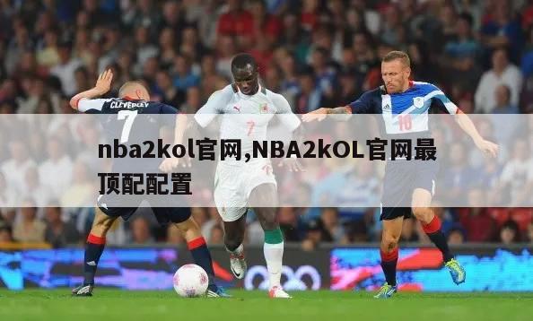 nba2kol官网,NBA2kOL官网最顶配配置