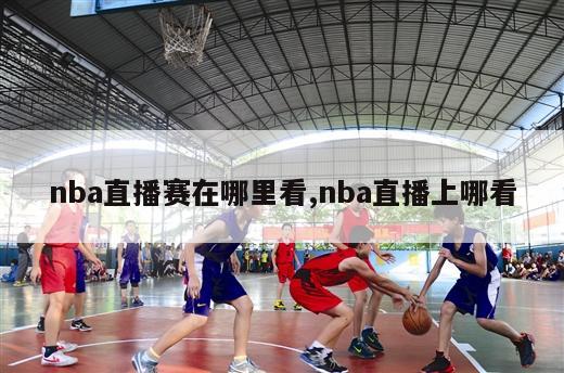 nba直播赛在哪里看,nba直播上哪看