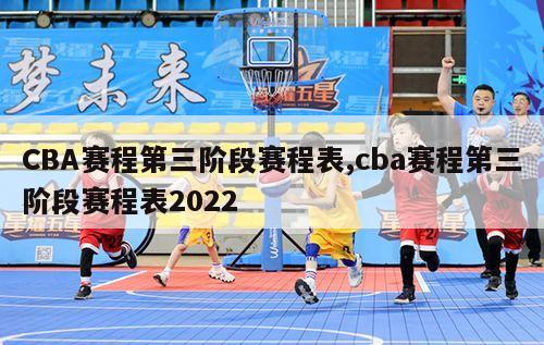 CBA赛程第三阶段赛程表,cba赛程第三阶段赛程表2022