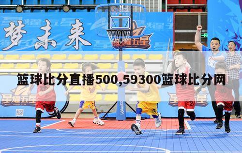 篮球比分直播500,59300篮球比分网