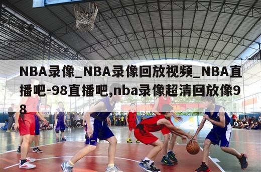 NBA录像_NBA录像回放视频_NBA直播吧-98直播吧,nba录像超清回放像98