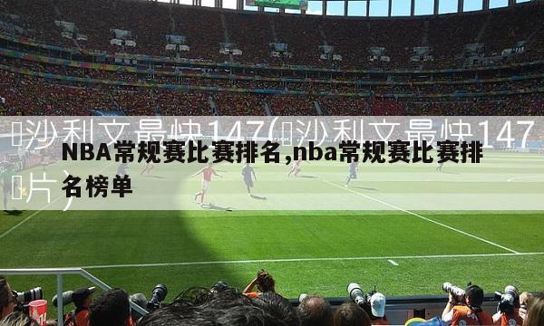 NBA常规赛比赛排名,nba常规赛比赛排名榜单