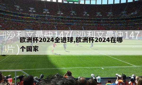 欧洲杯2024全进球,欧洲杯2024在哪个国家