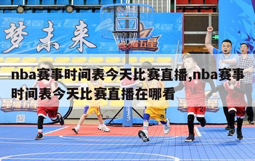 nba赛事时间表今天比赛直播,nba赛事时间表今天比赛直播在哪看