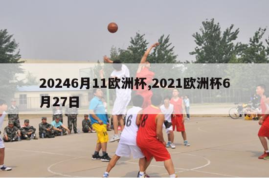 20246月11欧洲杯,2021欧洲杯6月27日