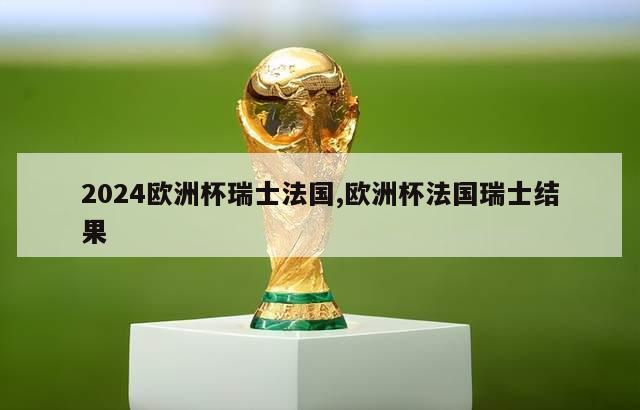 2024欧洲杯瑞士法国,欧洲杯法国瑞士结果