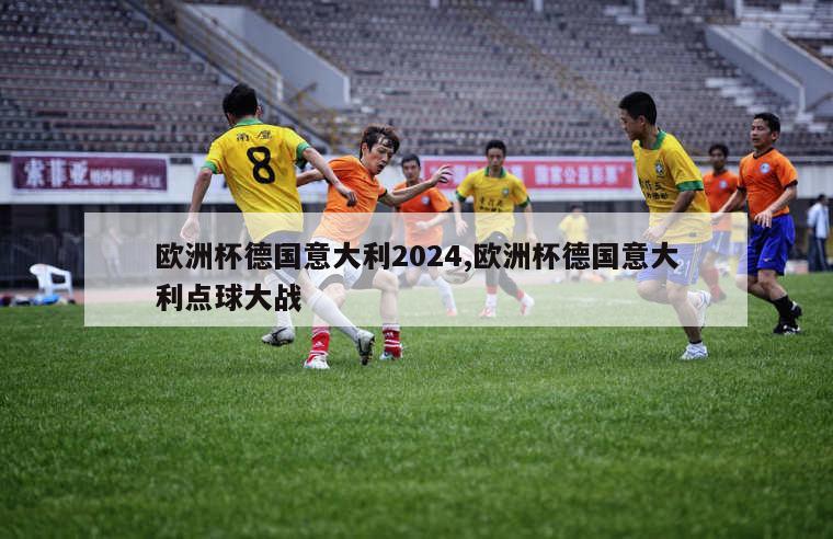 欧洲杯德国意大利2024,欧洲杯德国意大利点球大战