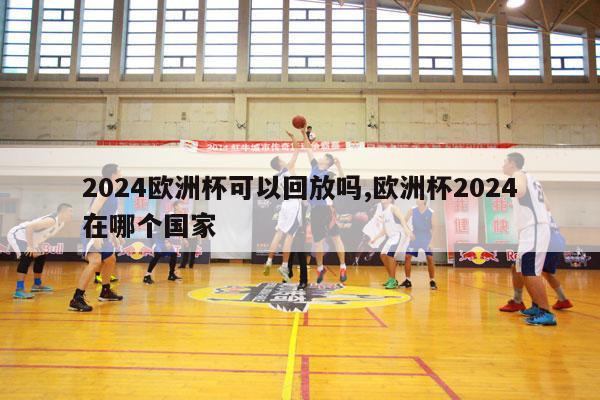 2024欧洲杯可以回放吗,欧洲杯2024在哪个国家