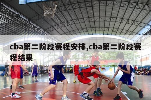 cba第二阶段赛程安排,cba第二阶段赛程结果