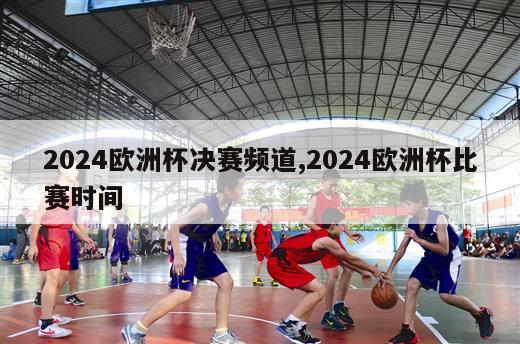 2024欧洲杯决赛频道,2024欧洲杯比赛时间