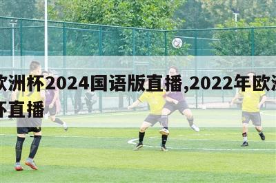 欧洲杯2024国语版直播,2022年欧洲杯直播