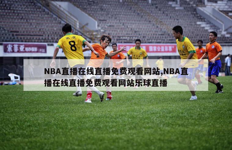 NBA直播在线直播免费观看网站,NBA直播在线直播免费观看网站乐球直播