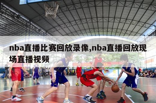 nba直播比赛回放录像,nba直播回放现场直播视频