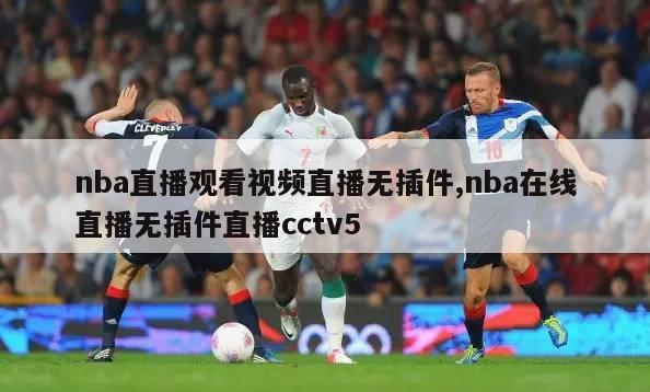 nba直播观看视频直播无插件,nba在线直播无插件直播cctv5