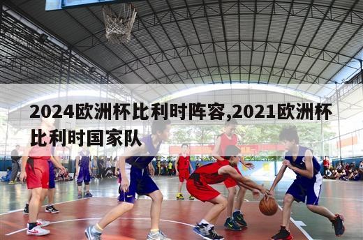 2024欧洲杯比利时阵容,2021欧洲杯比利时国家队