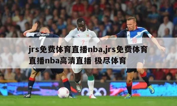 jrs免费体育直播nba,jrs免费体育直播nba高清直播 极尽体育