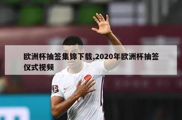 欧洲杯抽签集锦下载,2020年欧洲杯抽签仪式视频