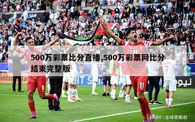 500万彩票比分直播,500万彩票网比分结束完整版