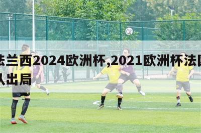 法兰西2024欧洲杯,2021欧洲杯法国队出局