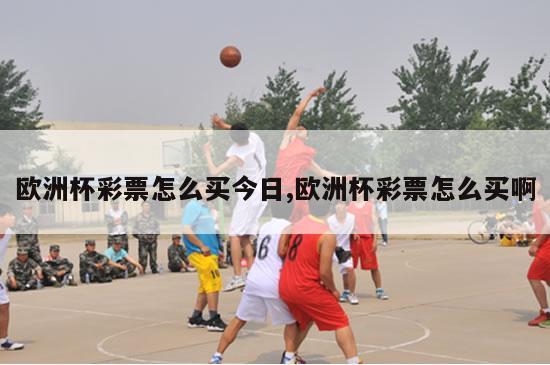 欧洲杯彩票怎么买今日,欧洲杯彩票怎么买啊