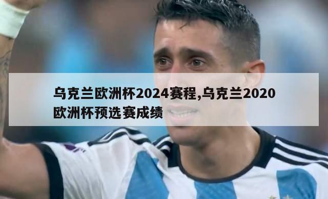 乌克兰欧洲杯2024赛程,乌克兰2020欧洲杯预选赛成绩