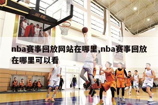 nba赛事回放网站在哪里,nba赛事回放在哪里可以看