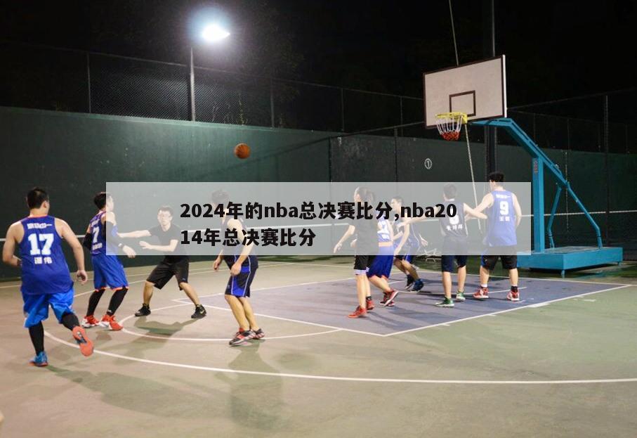 2024年的nba总决赛比分,nba2014年总决赛比分