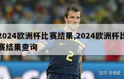 2024欧洲杯比赛结果,2024欧洲杯比赛结果查询