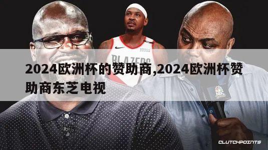 2024欧洲杯的赞助商,2024欧洲杯赞助商东芝电视