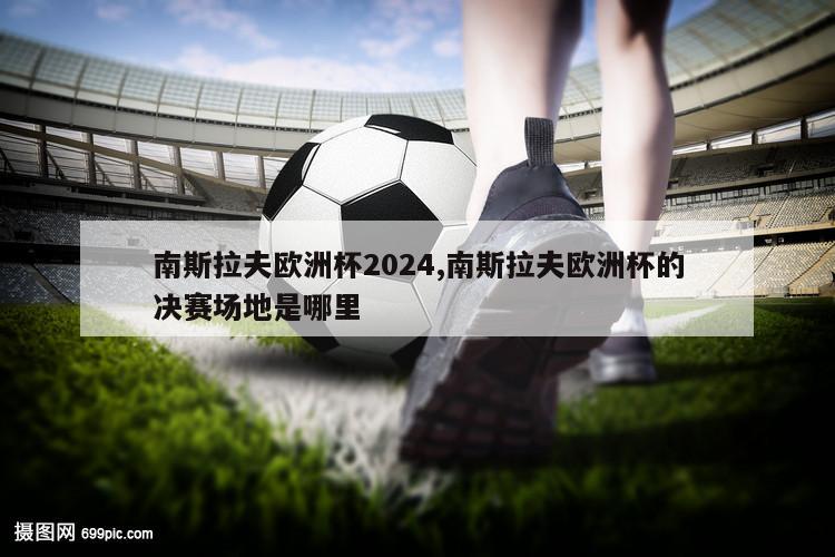 南斯拉夫欧洲杯2024,南斯拉夫欧洲杯的决赛场地是哪里