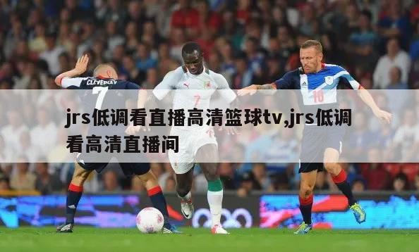 jrs低调看直播高清篮球tv,jrs低调看高清直播间