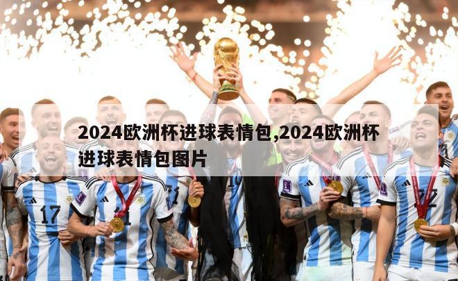 2024欧洲杯进球表情包,2024欧洲杯进球表情包图片