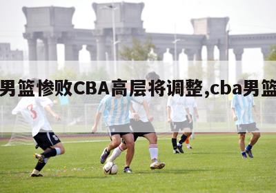 曝男篮惨败CBA高层将调整,cba男篮战况