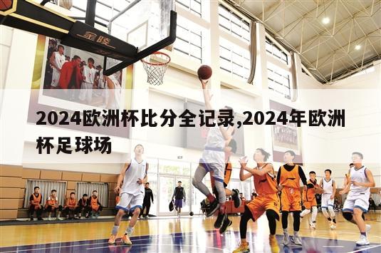 2024欧洲杯比分全记录,2024年欧洲杯足球场