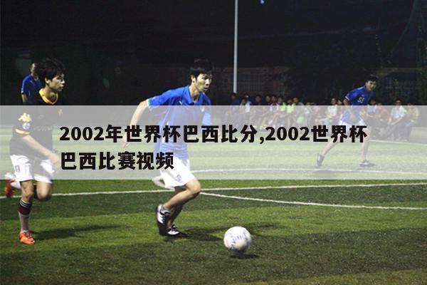 2002年世界杯巴西比分,2002世界杯巴西比赛视频