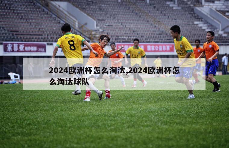 2024欧洲杯怎么淘汰,2024欧洲杯怎么淘汰球队