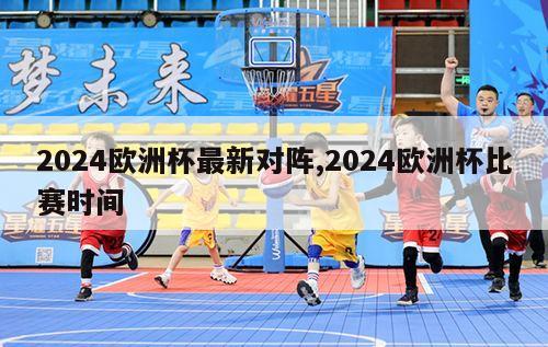 2024欧洲杯最新对阵,2024欧洲杯比赛时间